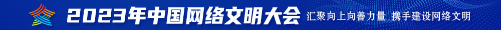 黑逼白浆视频2023年中国网络文明大会